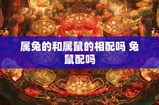 属兔的和属鼠的相配吗 兔鼠配吗 属兔的和属鼠的相配吗 兔鼠配吗