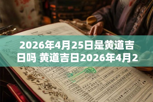 2026年4月25日是黄道吉日吗 黄道吉日2026年4月25日行不行 2026年4月25日是黄道吉日吗 黄道吉日2026年4月25日行不行