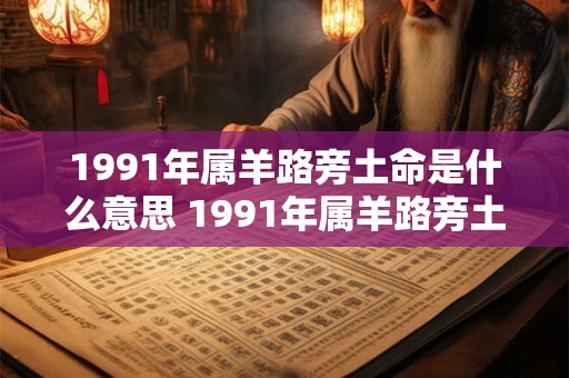 1991年属羊路旁土命是什么意思 1991年属羊路旁土命是啥 1991年属羊路旁土命是什么意思 1991年属羊路旁土命是啥