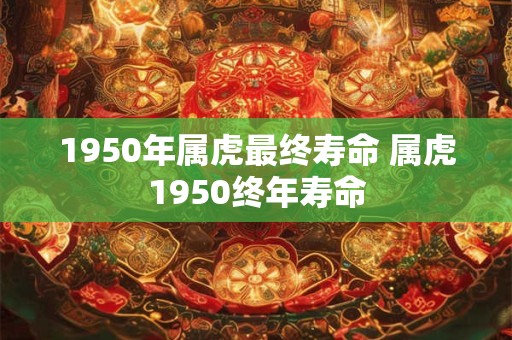 1950年属虎最终寿命 属虎1950终年寿命 1950年属虎最终寿命 属虎1950终年寿命
