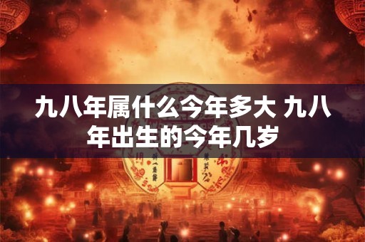 九八年属什么今年多大 九八年出生的今年几岁 九八年属什么今年多大 九八年出生的今年几岁
