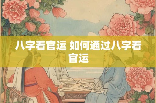 八字看官运 如何通过八字看官运