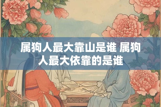 属狗人最大靠山是谁 属狗人最大依靠的是谁