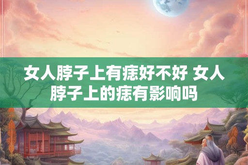 女人脖子上有痣好不好 女人脖子上的痣有影响吗 女人脖子上有痣好不好 女人脖子上的痣有影响吗