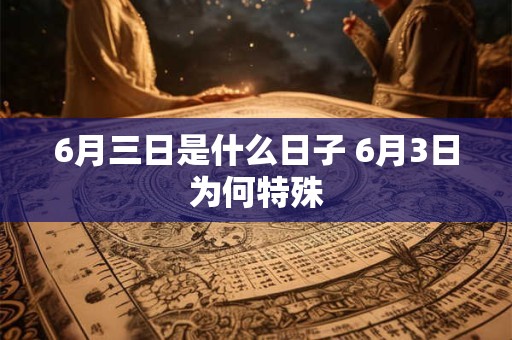 6月三日是什么日子 6月3日为何特殊