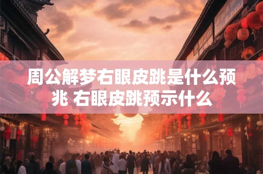 周公解梦右眼皮跳是什么预兆 右眼皮跳预示什么