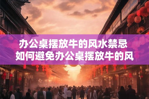 办公桌摆放牛的风水禁忌 如何避免办公桌摆放牛的风水禁忌 办公桌摆放牛的风水禁忌 如何避免办公桌摆放牛的风水禁忌