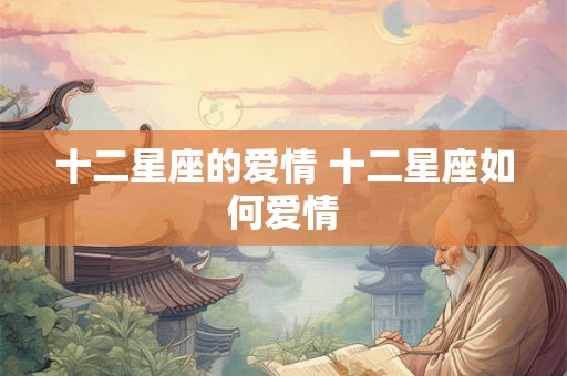 十二星座的爱情 十二星座如何爱情 十二星座的爱情 十二星座如何爱情