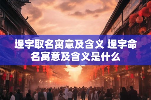 埕字取名寓意及含义 埕字命名寓意及含义是什么