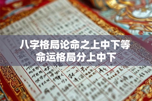 八字格局论命之上中下等 命运格局分上中下