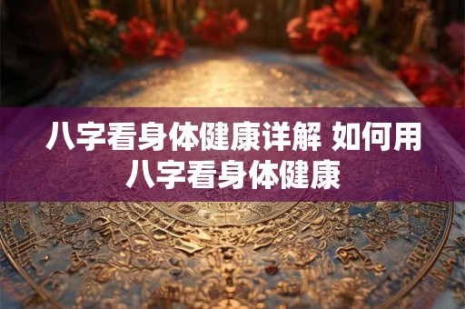八字看身体健康详解 如何用八字看身体健康