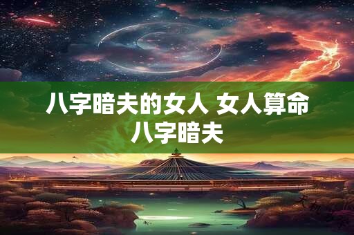 八字暗夫的女人 女人算命八字暗夫