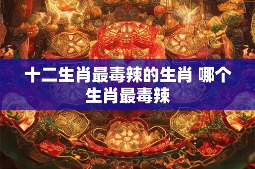 十二生肖最毒辣的生肖 哪个生肖最毒辣