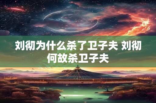 刘彻为什么杀了卫子夫 刘彻何故杀卫子夫 刘彻为什么杀了卫子夫 刘彻何故杀卫子夫