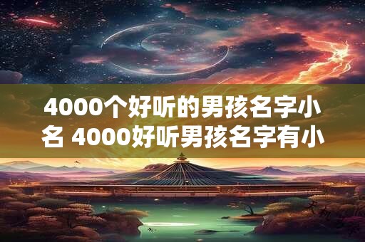 4000个好听的男孩名字小名 4000好听男孩名字有小名吗 4000个好听的男孩名字小名 4000好听男孩名字有小名吗