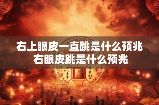 右上眼皮一直跳是什么预兆 右眼皮跳是什么预兆 右上眼皮一直跳是什么预兆 右眼皮跳是什么预兆