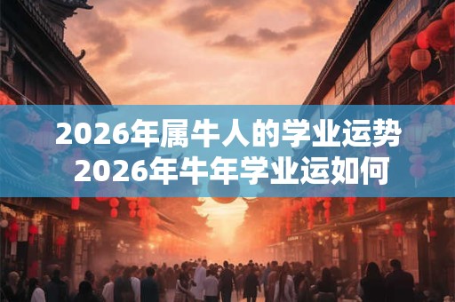 2026年属牛人的学业运势 2026年牛年学业运如何
