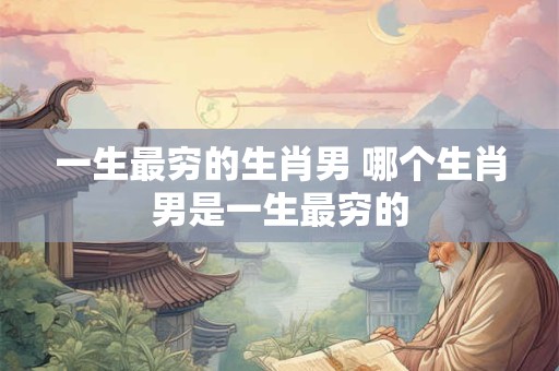 一生最穷的生肖男 哪个生肖男是一生最穷的