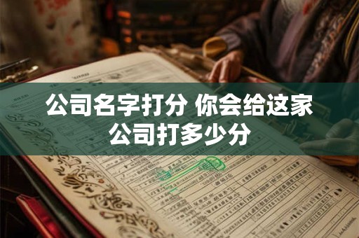 公司名字打分 你会给这家公司打多少分 公司名字打分 你会给这家公司打多少分