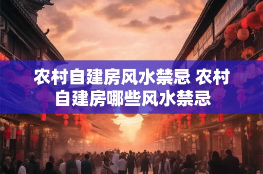 农村自建房风水禁忌 农村自建房哪些风水禁忌