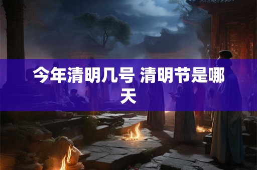 今年清明几号 清明节是哪天