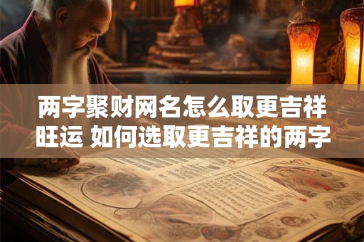 两字聚财网名怎么取更吉祥旺运 如何选取更吉祥的两字聚财网名