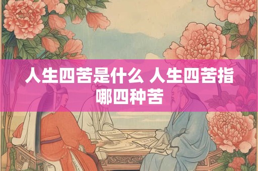 人生四苦是什么 人生四苦指哪四种苦 人生四苦是什么 人生四苦指哪四种苦