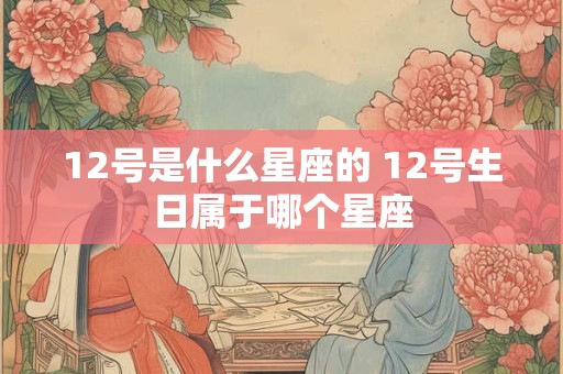 12号是什么星座的 12号生日属于哪个星座