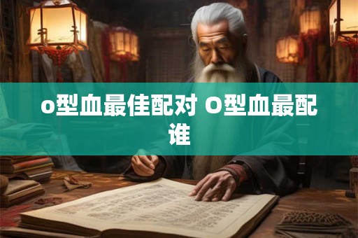 o型血最佳配对 O型血最配谁 o型血最佳配对 O型血最配谁