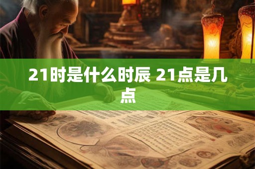 21时是什么时辰 21点是几点 21时是什么时辰 21点是几点