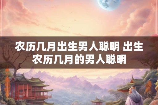 农历几月出生男人聪明 出生农历几月的男人聪明