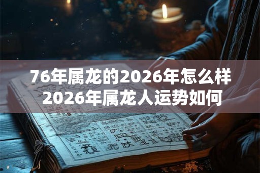 76年属龙的2026年怎么样 2026年属龙人运势如何 76年属龙的2026年怎么样 2026年属龙人运势如何
