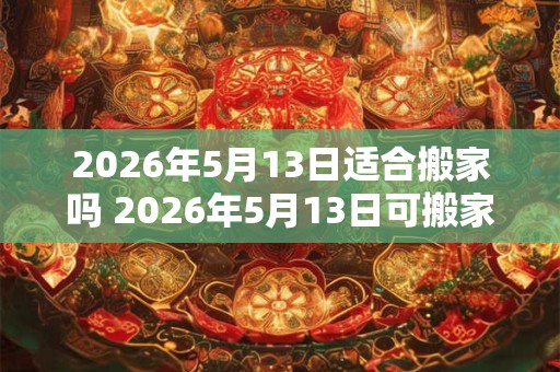 2026年5月13日适合搬家吗 2026年5月13日可搬家吗 2026年5月13日适合搬家吗 2026年5月13日可搬家吗