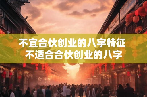 不宜合伙创业的八字特征 不适合合伙创业的八字 不宜合伙创业的八字特征 不适合合伙创业的八字