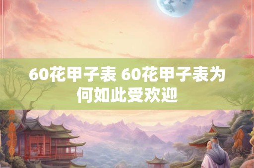 60花甲子表 60花甲子表为何如此受欢迎 60花甲子表 60花甲子表为何如此受欢迎