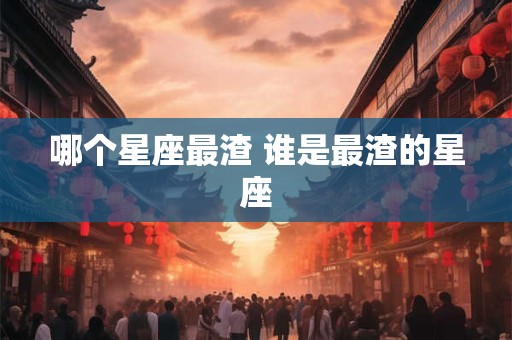 哪个星座最渣 谁是最渣的星座