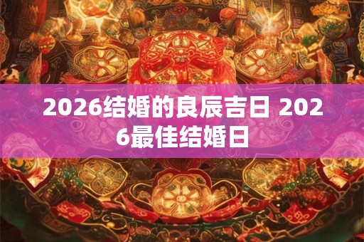 2026结婚的良辰吉日 2026最佳结婚日 2026结婚的良辰吉日 2026最佳结婚日