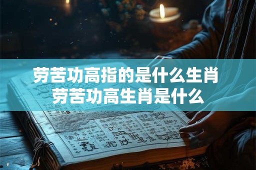 劳苦功高指的是什么生肖 劳苦功高生肖是什么 劳苦功高指的是什么生肖 劳苦功高生肖是什么