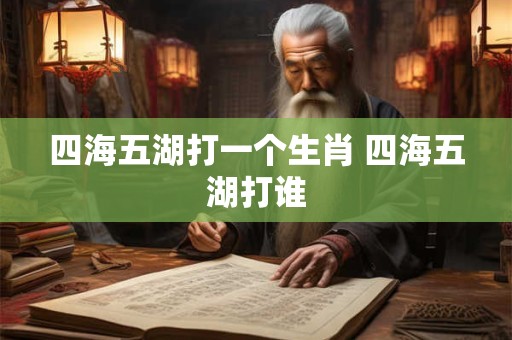 四海五湖打一个生肖 四海五湖打谁 四海五湖打一个生肖 四海五湖打谁