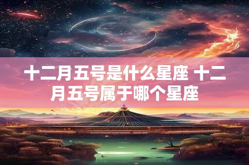 十二月五号是什么星座 十二月五号属于哪个星座