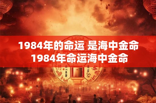 1984年的命运 是海中金命 1984年命运海中金命 1984年的命运 是海中金命 1984年命运海中金命