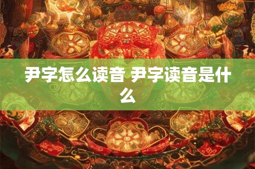 尹字怎么读音 尹字读音是什么 尹字怎么读音 尹字读音是什么