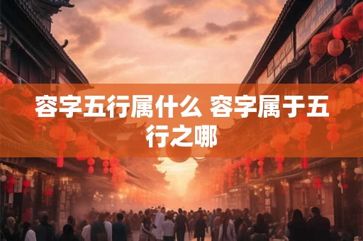 容字五行属什么 容字属于五行之哪 容字五行属什么 容字属于五行之哪