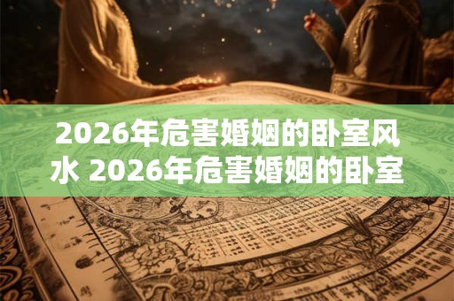 2026年危害婚姻的卧室风水 2026年危害婚姻的卧室风水如何 2026年危害婚姻的卧室风水 2026年危害婚姻的卧室风水如何