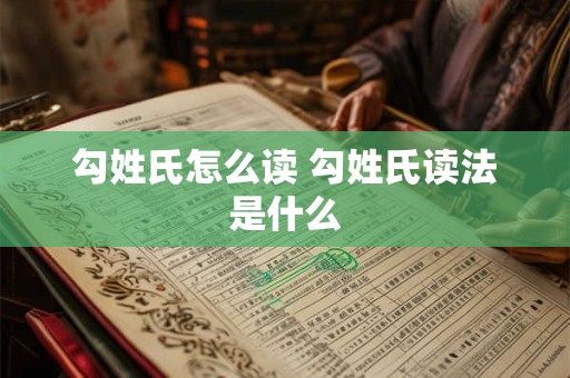 勾姓氏怎么读 勾姓氏读法是什么