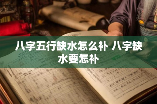 八字五行缺水怎么补 八字缺水要怎补