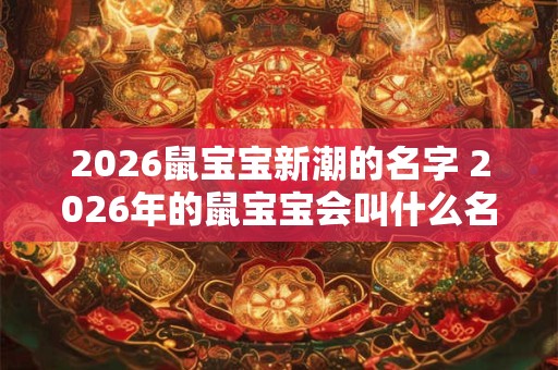2026鼠宝宝新潮的名字 2026年的鼠宝宝会叫什么名字 2026鼠宝宝新潮的名字 2026年的鼠宝宝会叫什么名字