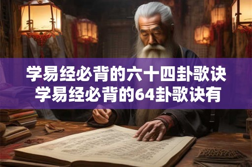 学易经必背的六十四卦歌诀 学易经必背的64卦歌诀有哪些 学易经必背的六十四卦歌诀 学易经必背的64卦歌诀有哪些