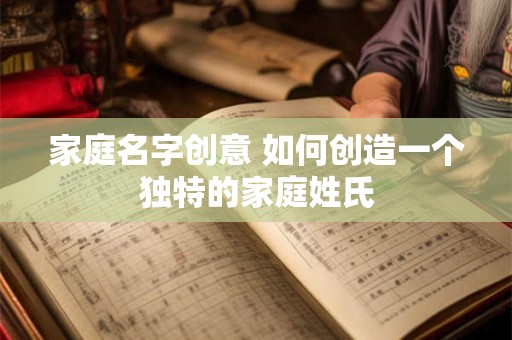 家庭名字创意 如何创造一个独特的家庭姓氏