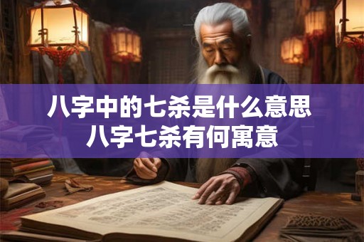 八字中的七杀是什么意思 八字七杀有何寓意 八字中的七杀是什么意思 八字七杀有何寓意